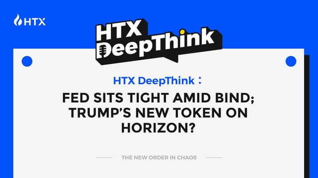 HTX DeepThink: Fed Sits Tight Amid Bind; Trump's New Token on Horizon?